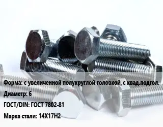 Болт с увеличенной полукруглой головкой, с квад.подгол. 6 ГОСТ 7802-81 Сталь: 14Х17Н2